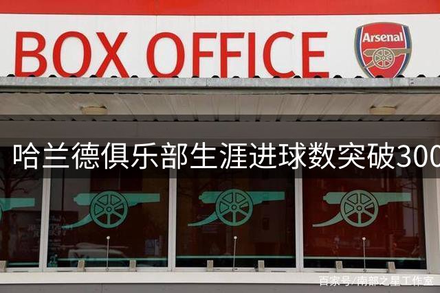 哈兰德俱乐部生涯进球数突破300大关