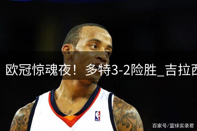 欧冠惊魂夜！多特3-2险胜 吉拉西演绎另类帽子戏法